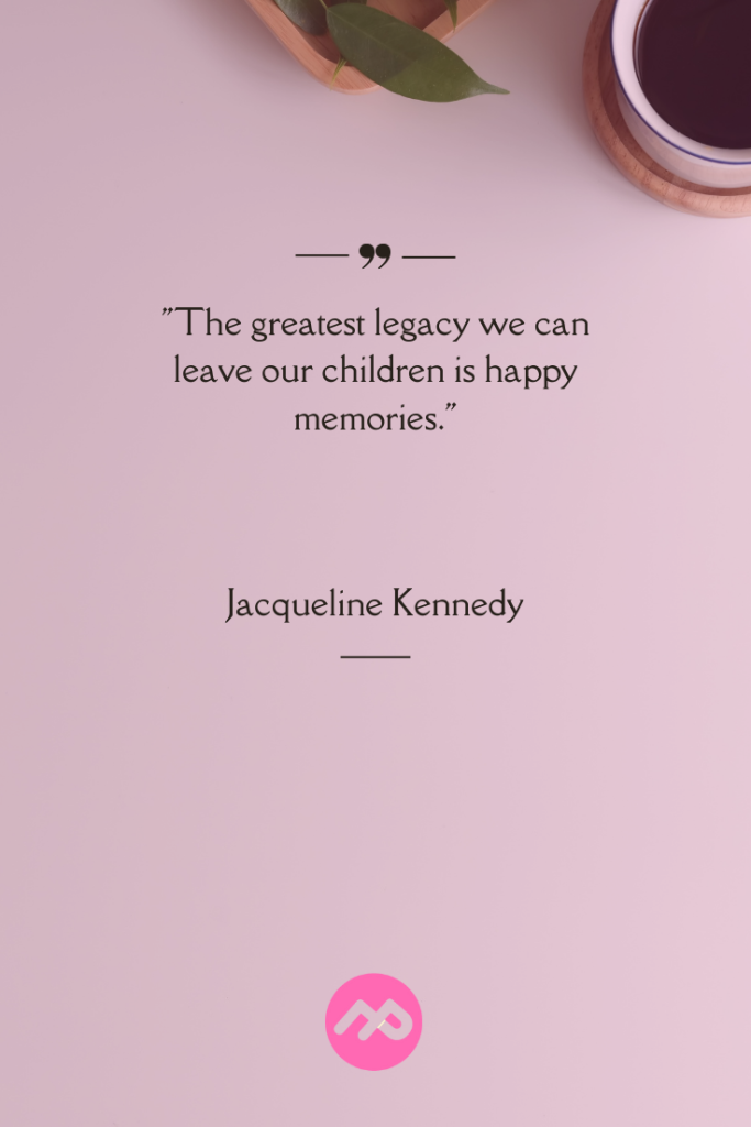 “The greatest legacy we can leave our children is happy memories.” – Jacqueline Kennedy