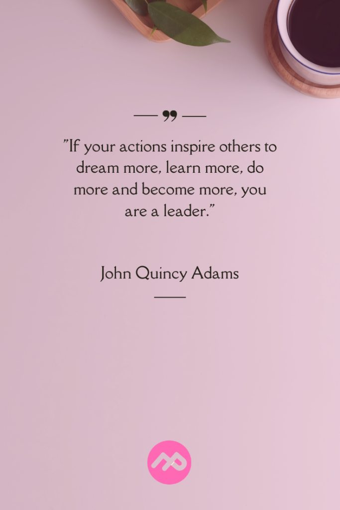 “If your actions inspire others to dream more, learn more, do more and become more, you are a leader.” – John Quincy Adams