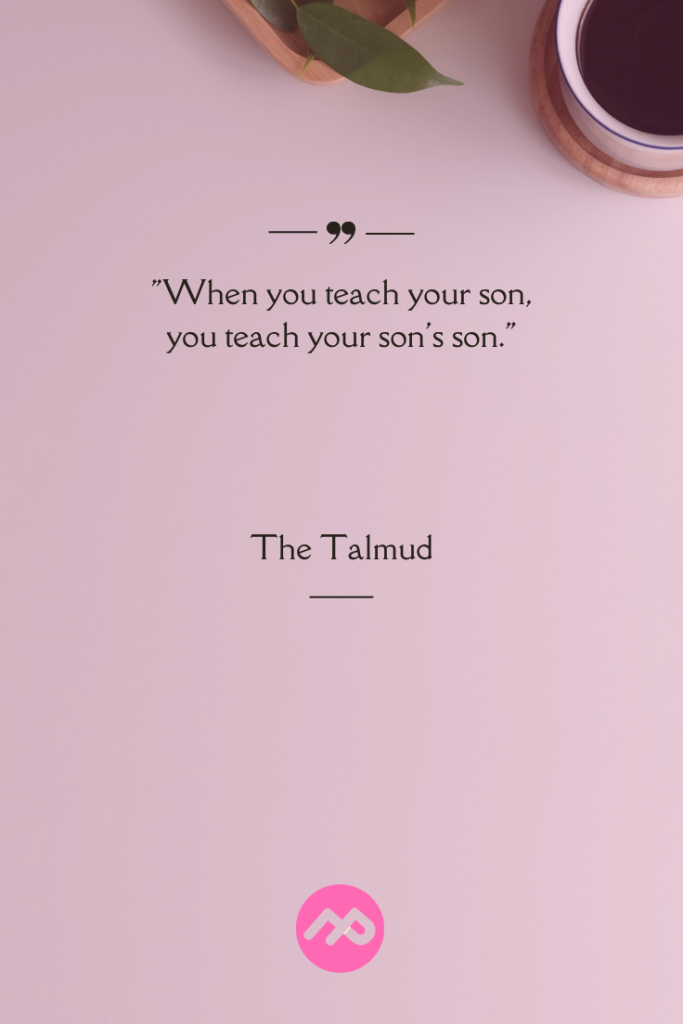 “When you teach your son, you teach your son’s son.” – The Talmud